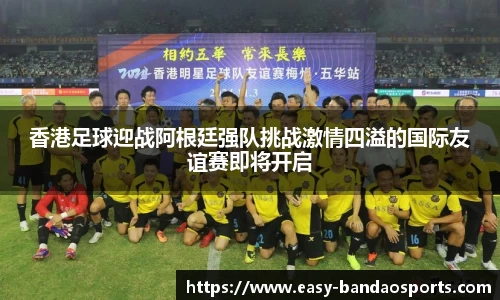 香港足球迎战阿根廷强队挑战激情四溢的国际友谊赛即将开启