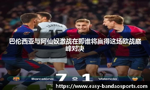 巴伦西亚与阿仙奴激战在即谁将赢得这场欧战巅峰对决